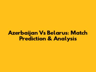 Azerbaijan Vs Belarus: Match Prediction & Analysis