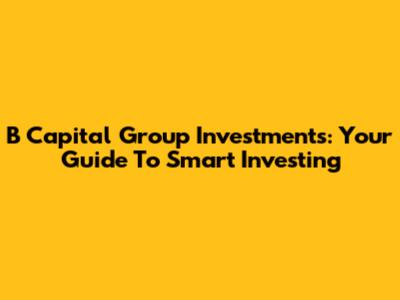 B Capital Group Investments: Your Guide To Smart Investing