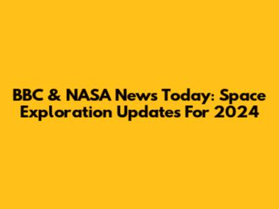 BBC & NASA News Today: Space Exploration Updates For 2024