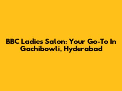 BBC Ladies Salon: Your Go-To In Gachibowli, Hyderabad