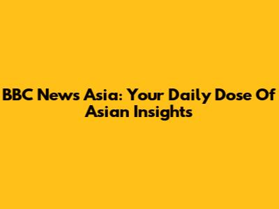 BBC News Asia: Your Daily Dose Of Asian Insights