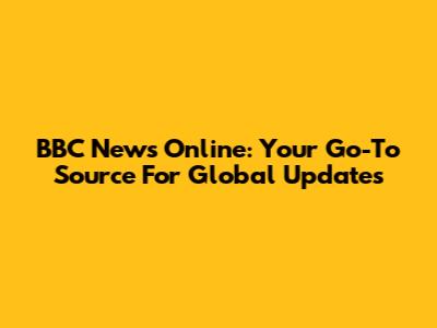 BBC News Online: Your Go-To Source For Global Updates