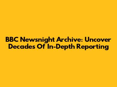 BBC Newsnight Archive: Uncover Decades Of In-Depth Reporting