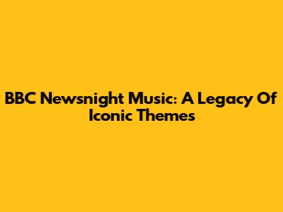 BBC Newsnight Music: A Legacy Of Iconic Themes
