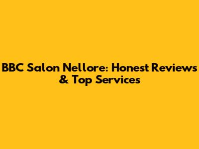 BBC Salon Nellore: Honest Reviews & Top Services
