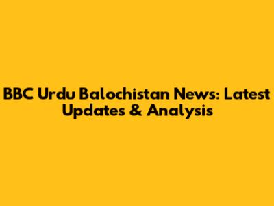 BBC Urdu Balochistan News: Latest Updates & Analysis