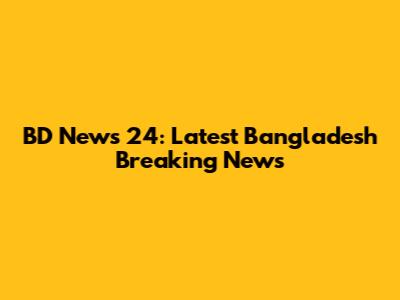 BD News 24: Latest Bangladesh Breaking News