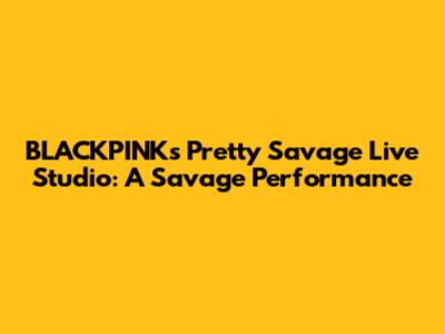 BLACKPINK's 'Pretty Savage' Live Studio: A Savage Performance