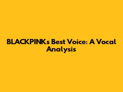 BLACKPINK's Best Voice: A Vocal Analysis