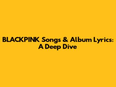 BLACKPINK Songs & Album Lyrics: A Deep Dive