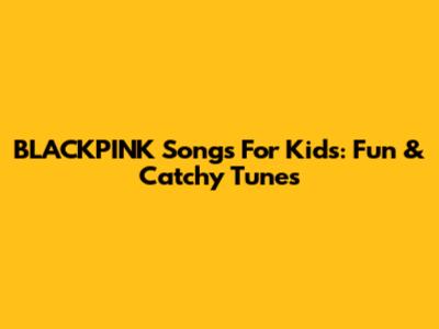 BLACKPINK Songs For Kids: Fun & Catchy Tunes