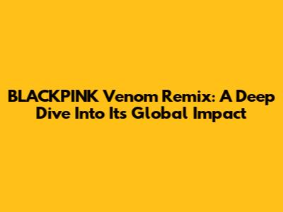 BLACKPINK Venom Remix: A Deep Dive Into Its Global Impact