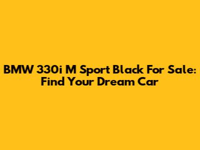 BMW 330i M Sport Black For Sale: Find Your Dream Car