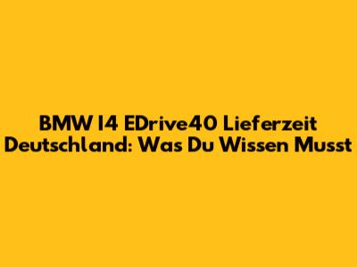 BMW I4 EDrive40 Lieferzeit Deutschland: Was Du Wissen Musst