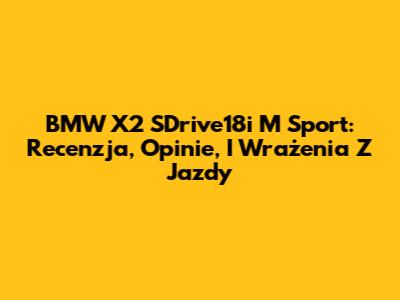 BMW X2 SDrive18i M Sport: Recenzja, Opinie, I Wrażenia Z Jazdy
