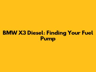 BMW X3 Diesel: Finding Your Fuel Pump