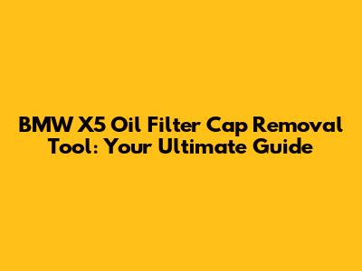 BMW X5 Oil Filter Cap Removal Tool: Your Ultimate Guide