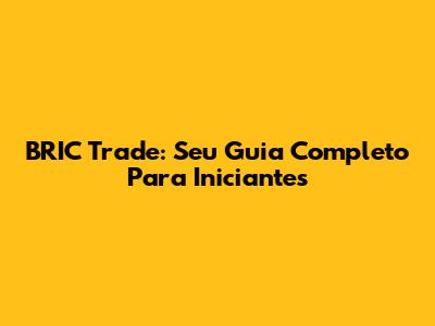 BRIC Trade: Seu Guia Completo Para Iniciantes