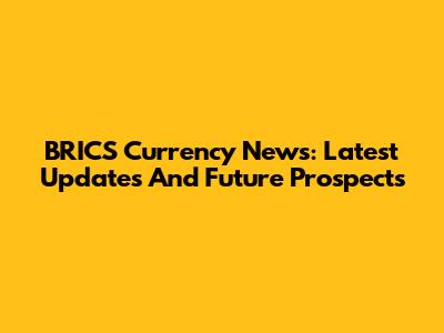 BRICS Currency News: Latest Updates And Future Prospects