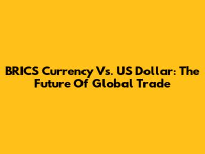 BRICS Currency Vs. US Dollar: The Future Of Global Trade