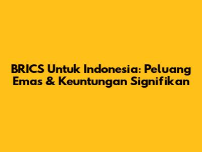 BRICS Untuk Indonesia: Peluang Emas & Keuntungan Signifikan
