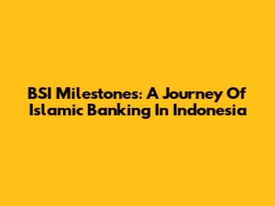 BSI Milestones: A Journey Of Islamic Banking In Indonesia
