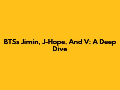 BTS's Jimin, J-Hope, And V: A Deep Dive