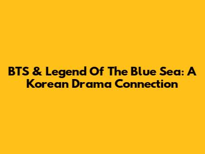 BTS & Legend Of The Blue Sea: A Korean Drama Connection