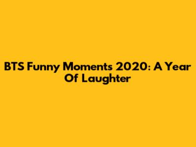 BTS Funny Moments 2020: A Year Of Laughter