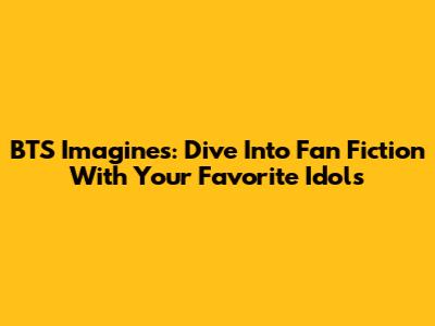 BTS Imagines: Dive Into Fan Fiction With Your Favorite Idols