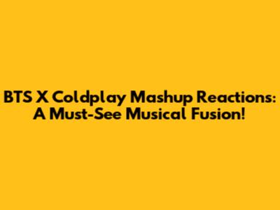 BTS X Coldplay Mashup Reactions: A Must-See Musical Fusion!