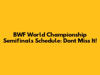 BWF World Championship Semifinals Schedule: Don't Miss It!