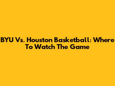 BYU Vs. Houston Basketball: Where To Watch The Game