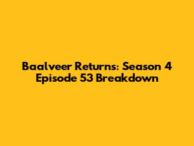 Baalveer Returns: Season 4 Episode 53 Breakdown