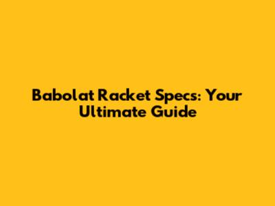 Babolat Racket Specs: Your Ultimate Guide
