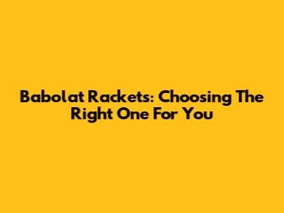 Babolat Rackets: Choosing The Right One For You
