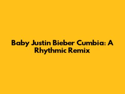 Baby Justin Bieber Cumbia: A Rhythmic Remix