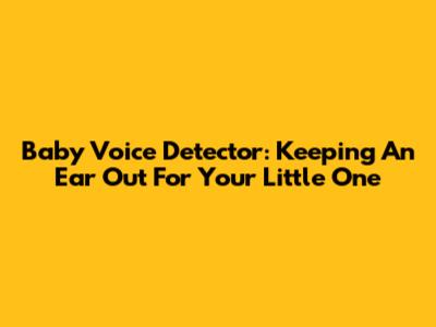 Baby Voice Detector: Keeping An Ear Out For Your Little One