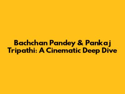 Bachchan Pandey & Pankaj Tripathi: A Cinematic Deep Dive