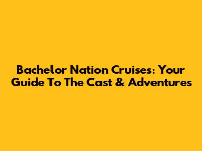 Bachelor Nation Cruises: Your Guide To The Cast & Adventures