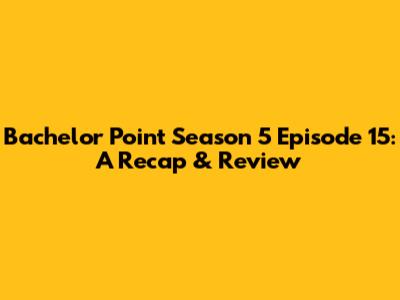 Bachelor Point Season 5 Episode 15: A Recap & Review