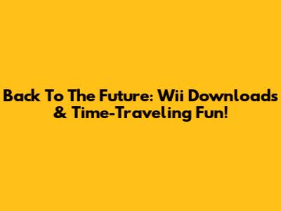 Back To The Future: Wii Downloads & Time-Traveling Fun!