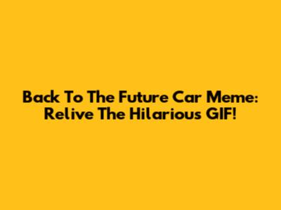 Back To The Future Car Meme: Relive The Hilarious GIF!