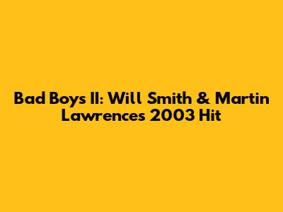Bad Boys II: Will Smith & Martin Lawrence's 2003 Hit