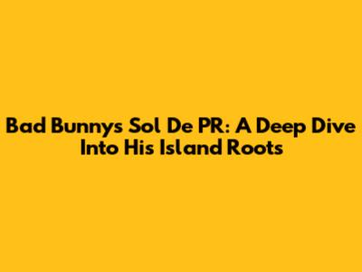 Bad Bunny's Sol De PR: A Deep Dive Into His Island Roots
