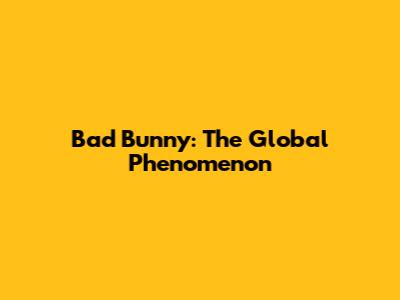 Bad Bunny: The Global Phenomenon