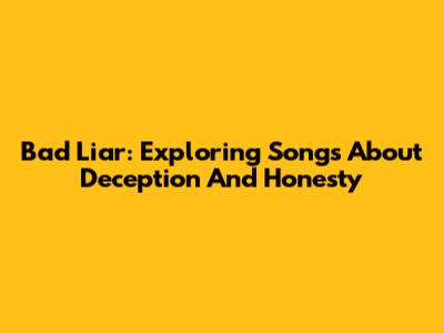 Bad Liar: Exploring Songs About Deception And Honesty