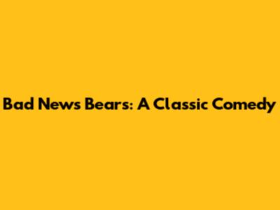 Bad News Bears: A Classic Comedy