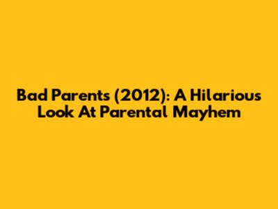 Bad Parents (2012): A Hilarious Look At Parental Mayhem