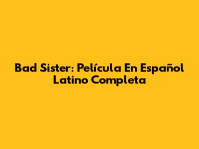 Bad Sister: Película En Español Latino Completa